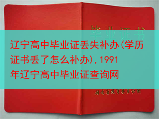 辽宁高中毕业证丢失补办(学历证书丢了怎么补办),1991年辽宁高中毕业证查询网
