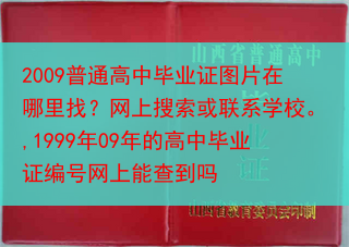 2009普通高中毕业证图片在哪里找？网上搜索或联系学校。,1999年09年的高中毕业证编号网上能查到···