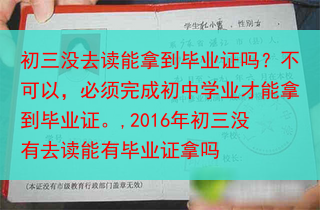 初三没去读能拿到毕业证吗？不可以，必须完成初中学业才能拿到毕业证。,2016年初三没有去读能有毕业证···