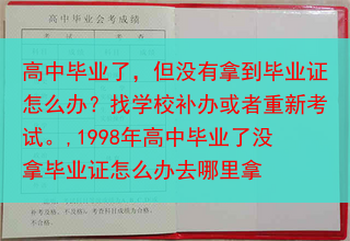 高中毕业了，但没有拿到毕业证怎么办？找学校补办或者重新考试。,1998年高中毕业了没拿毕业证怎么办去···